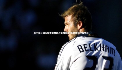 【金年会官方网站】郎平荣获国际奥委会教练终身成就奖 彰显体育传奇生涯