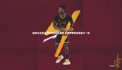 金年会-越南女足抵达印度再增感染病例 亚洲杯参赛资格悬于一线