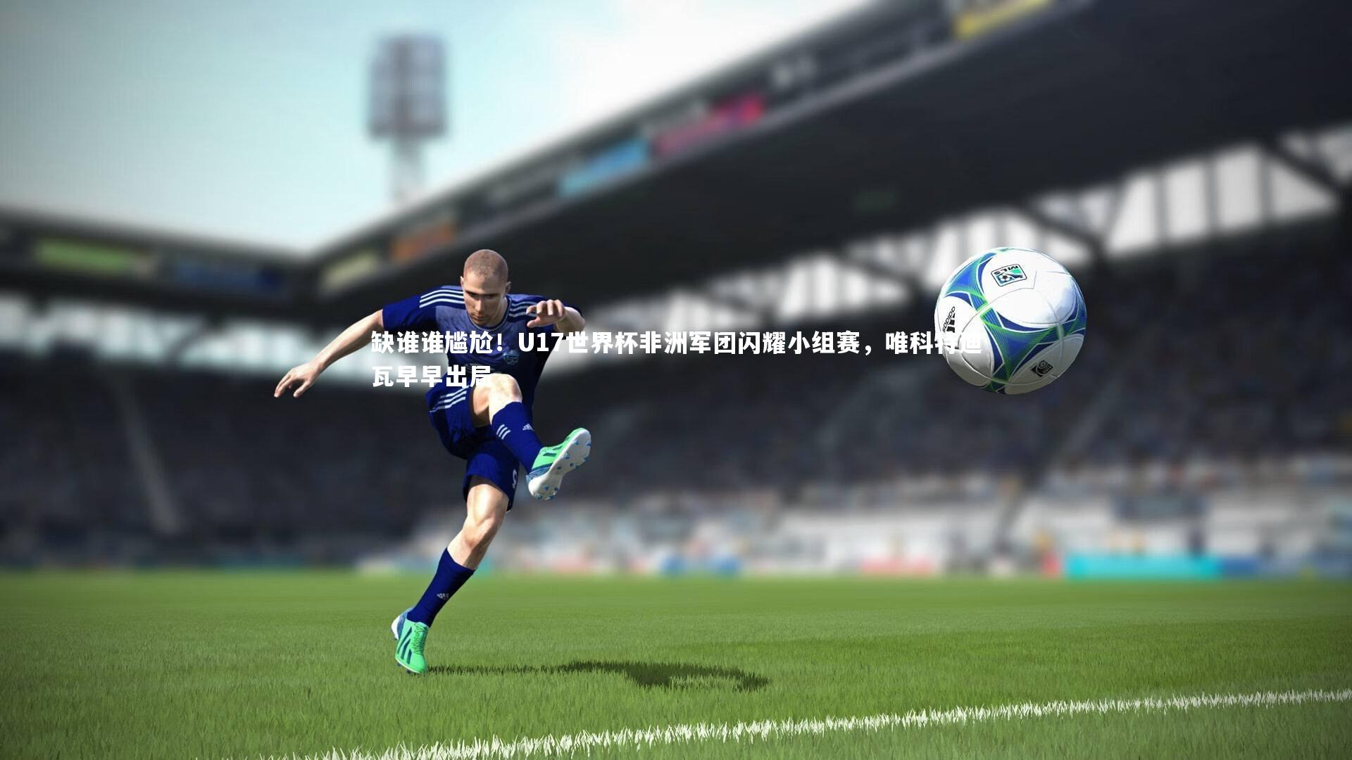 缺谁谁尴尬！U17世界杯非洲军团闪耀小组赛，唯科特迪瓦早早出局